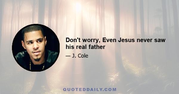 Don't worry, Even Jesus never saw his real father