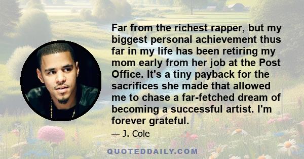 Far from the richest rapper, but my biggest personal achievement thus far in my life has been retiring my mom early from her job at the Post Office. It's a tiny payback for the sacrifices she made that allowed me to