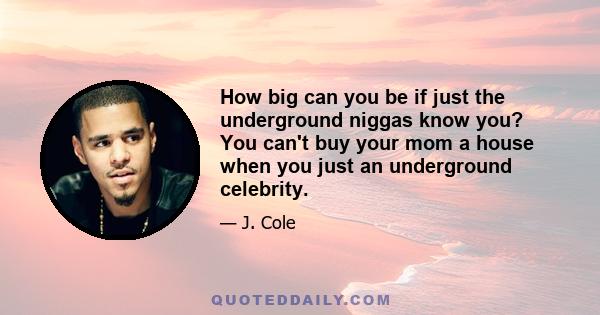 How big can you be if just the underground niggas know you? You can't buy your mom a house when you just an underground celebrity.