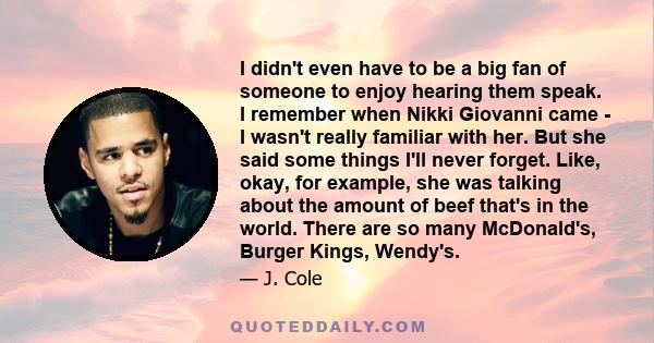 I didn't even have to be a big fan of someone to enjoy hearing them speak. I remember when Nikki Giovanni came - I wasn't really familiar with her. But she said some things I'll never forget. Like, okay, for example,