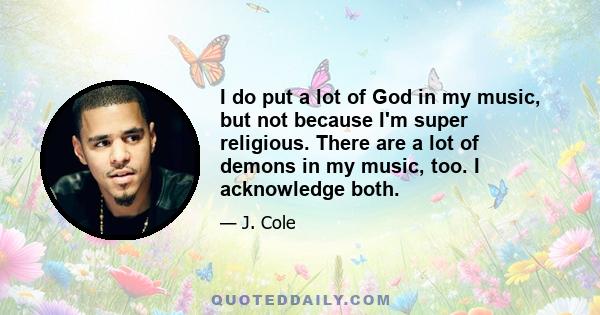 I do put a lot of God in my music, but not because I'm super religious. There are a lot of demons in my music, too. I acknowledge both.