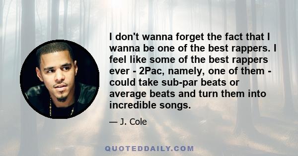 I don't wanna forget the fact that I wanna be one of the best rappers. I feel like some of the best rappers ever - 2Pac, namely, one of them - could take sub-par beats or average beats and turn them into incredible