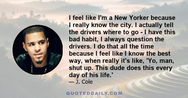 I feel like I'm a New Yorker because I really know the city. I actually tell the drivers where to go - I have this bad habit, I always question the drivers. I do that all the time because I feel like I know the best