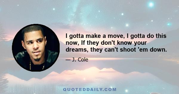 I gotta make a move, I gotta do this now, If they don't know your dreams, they can't shoot 'em down.