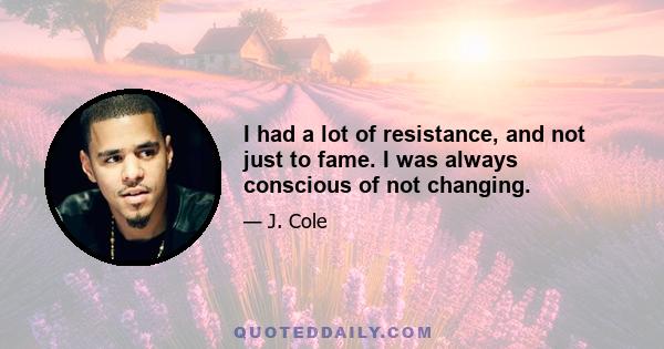 I had a lot of resistance, and not just to fame. I was always conscious of not changing.