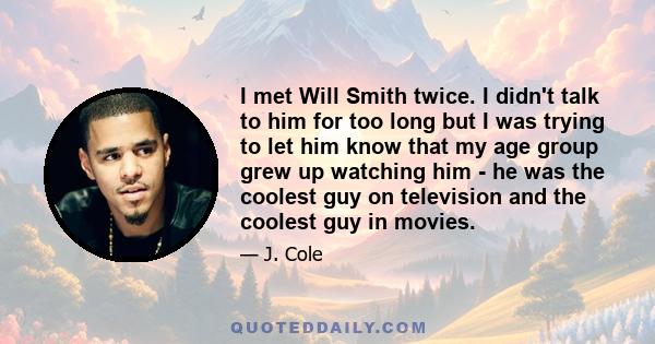 I met Will Smith twice. I didn't talk to him for too long but I was trying to let him know that my age group grew up watching him - he was the coolest guy on television and the coolest guy in movies.