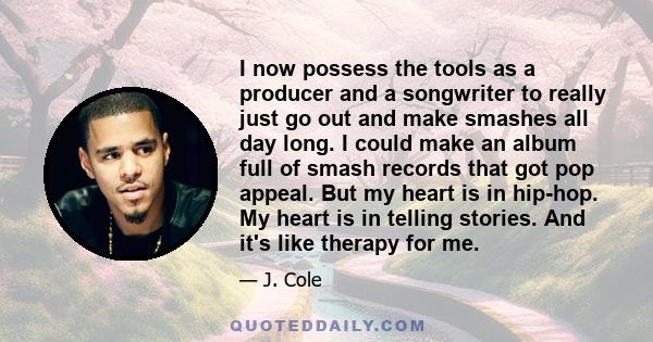 I now possess the tools as a producer and a songwriter to really just go out and make smashes all day long. I could make an album full of smash records that got pop appeal. But my heart is in hip-hop. My heart is in