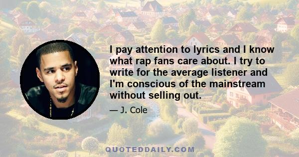 I pay attention to lyrics and I know what rap fans care about. I try to write for the average listener and I'm conscious of the mainstream without selling out.