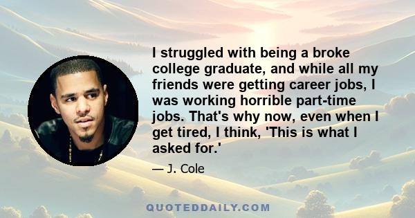 I struggled with being a broke college graduate, and while all my friends were getting career jobs, I was working horrible part-time jobs. That's why now, even when I get tired, I think, 'This is what I asked for.'