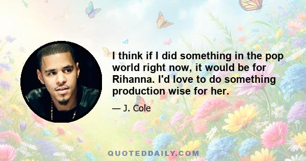 I think if I did something in the pop world right now, it would be for Rihanna. I'd love to do something production wise for her.