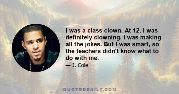 I was a class clown. At 12, I was definitely clowning. I was making all the jokes. But I was smart, so the teachers didn't know what to do with me.