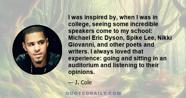 I was inspired by, when I was in college, seeing some incredible speakers come to my school: Michael Eric Dyson, Spike Lee, Nikki Giovanni, and other poets and writers. I always loved that experience: going and sitting