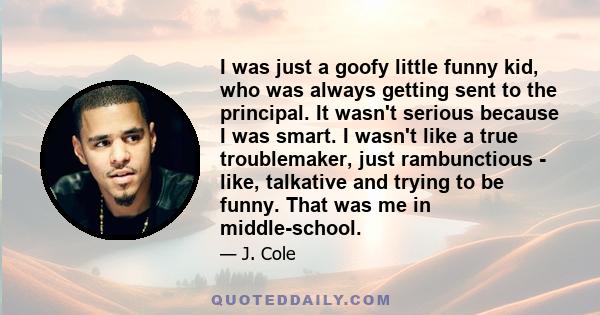 I was just a goofy little funny kid, who was always getting sent to the principal. It wasn't serious because I was smart. I wasn't like a true troublemaker, just rambunctious - like, talkative and trying to be funny.