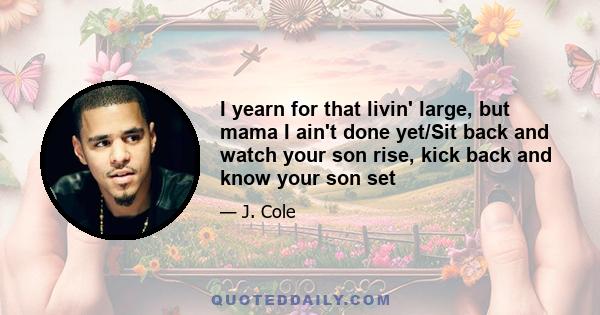 I yearn for that livin' large, but mama I ain't done yet/Sit back and watch your son rise, kick back and know your son set