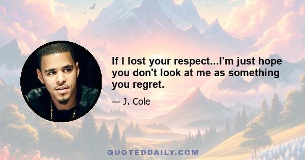 If I lost your respect...I'm just hope you don't look at me as something you regret.