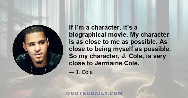 If I'm a character, it's a biographical movie. My character is as close to me as possible. As close to being myself as possible. So my character, J. Cole, is very close to Jermaine Cole.