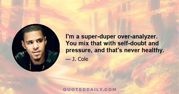 I'm a super-duper over-analyzer. You mix that with self-doubt and pressure, and that's never healthy.