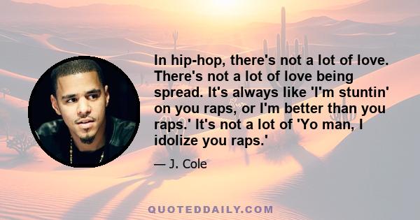 In hip-hop, there's not a lot of love. There's not a lot of love being spread. It's always like 'I'm stuntin' on you raps, or I'm better than you raps.' It's not a lot of 'Yo man, I idolize you raps.'