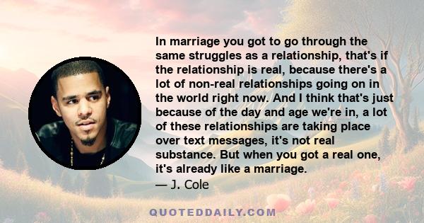 In marriage you got to go through the same struggles as a relationship, that's if the relationship is real, because there's a lot of non-real relationships going on in the world right now. And I think that's just