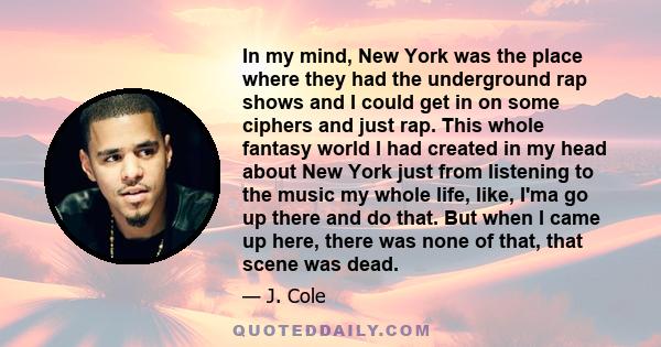 In my mind, New York was the place where they had the underground rap shows and I could get in on some ciphers and just rap. This whole fantasy world I had created in my head about New York just from listening to the