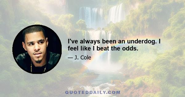 I've always been an underdog. I feel like I beat the odds.