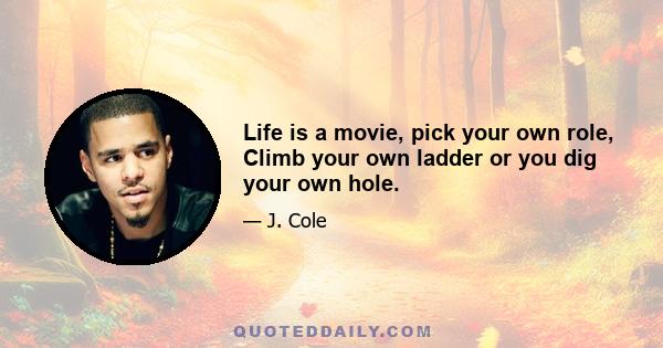 Life is a movie, pick your own role, Climb your own ladder or you dig your own hole.