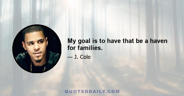 My goal is to have that be a haven for families.