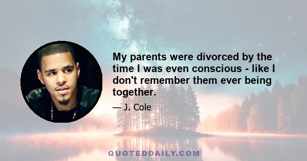 My parents were divorced by the time I was even conscious - like I don't remember them ever being together.