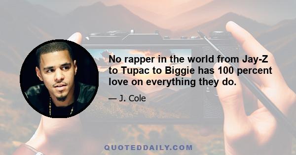 No rapper in the world from Jay-Z to Tupac to Biggie has 100 percent love on everything they do.