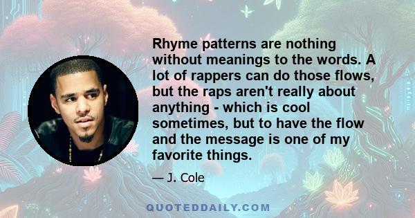 Rhyme patterns are nothing without meanings to the words. A lot of rappers can do those flows, but the raps aren't really about anything - which is cool sometimes, but to have the flow and the message is one of my