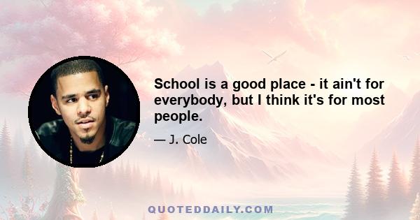 School is a good place - it ain't for everybody, but I think it's for most people.