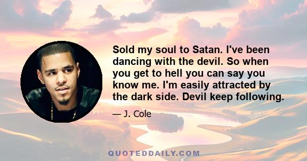 Sold my soul to Satan. I've been dancing with the devil. So when you get to hell you can say you know me. I'm easily attracted by the dark side. Devil keep following.