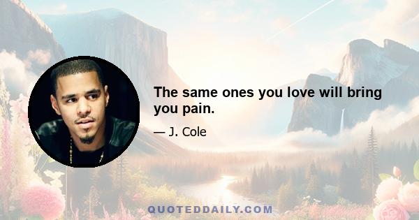 The same ones you love will bring you pain.