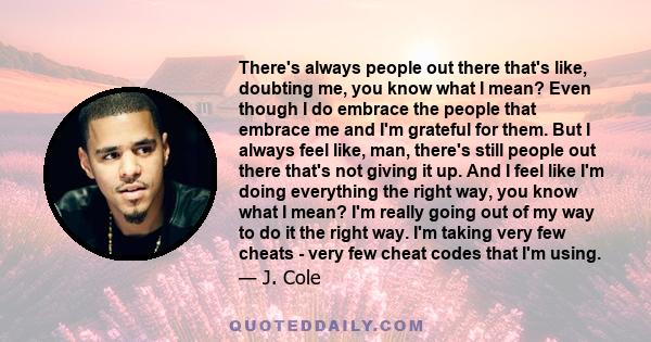 There's always people out there that's like, doubting me, you know what I mean? Even though I do embrace the people that embrace me and I'm grateful for them. But I always feel like, man, there's still people out there