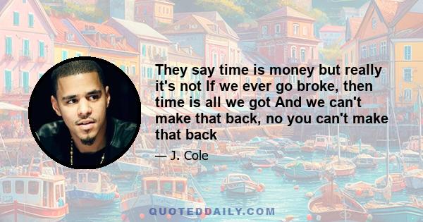 They say time is money but really it's not If we ever go broke, then time is all we got And we can't make that back, no you can't make that back