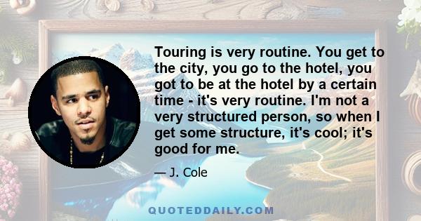 Touring is very routine. You get to the city, you go to the hotel, you got to be at the hotel by a certain time - it's very routine. I'm not a very structured person, so when I get some structure, it's cool; it's good