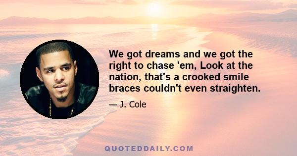 We got dreams and we got the right to chase 'em, Look at the nation, that's a crooked smile braces couldn't even straighten.