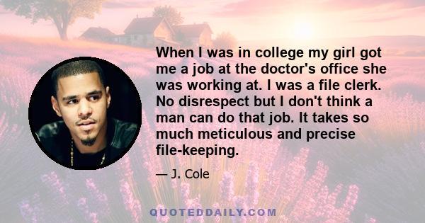 When I was in college my girl got me a job at the doctor's office she was working at. I was a file clerk. No disrespect but I don't think a man can do that job. It takes so much meticulous and precise file-keeping.