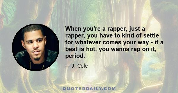 When you're a rapper, just a rapper, you have to kind of settle for whatever comes your way - if a beat is hot, you wanna rap on it, period.