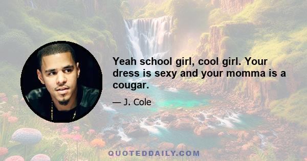 Yeah school girl, cool girl. Your dress is sexy and your momma is a cougar.