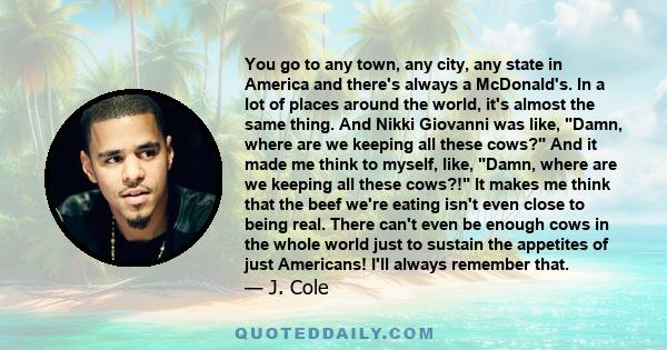 You go to any town, any city, any state in America and there's always a McDonald's. In a lot of places around the world, it's almost the same thing. And Nikki Giovanni was like, Damn, where are we keeping all these