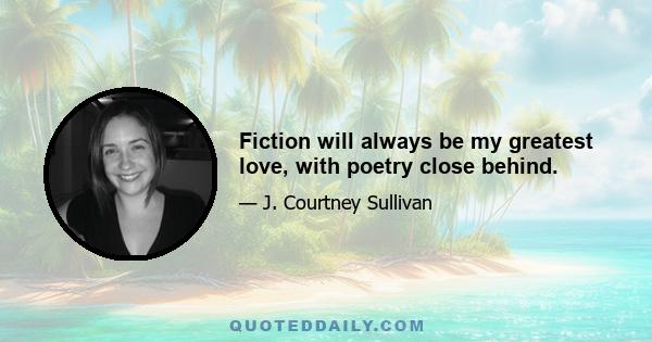 Fiction will always be my greatest love, with poetry close behind.