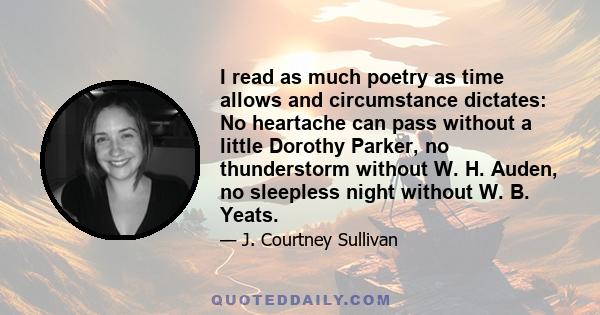 I read as much poetry as time allows and circumstance dictates: No heartache can pass without a little Dorothy Parker, no thunderstorm without W. H. Auden, no sleepless night without W. B. Yeats.