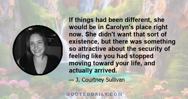 If things had been different, she would be in Carolyn's place right now. She didn't want that sort of existence, but there was something so attractive about the security of feeling like you had stopped moving toward