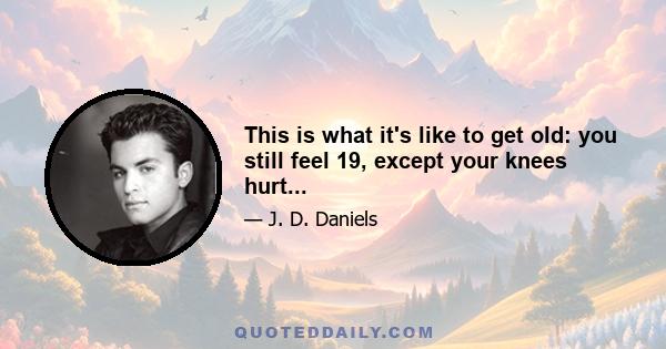 This is what it's like to get old: you still feel 19, except your knees hurt...