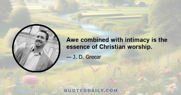 Awe combined with intimacy is the essence of Christian worship.