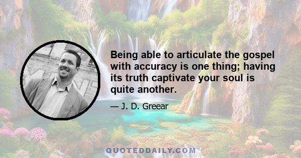 Being able to articulate the gospel with accuracy is one thing; having its truth captivate your soul is quite another.