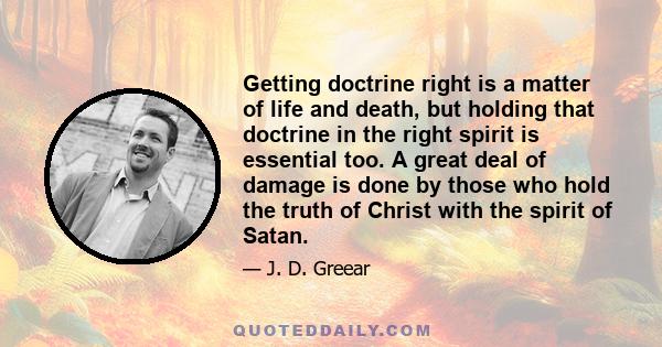 Getting doctrine right is a matter of life and death, but holding that doctrine in the right spirit is essential too. A great deal of damage is done by those who hold the truth of Christ with the spirit of Satan.