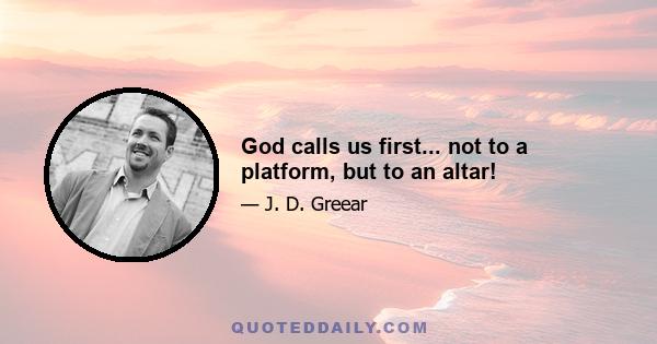 God calls us first... not to a platform, but to an altar!