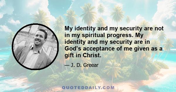 My identity and my security are not in my spiritual progress. My identity and my security are in God’s acceptance of me given as a gift in Christ.